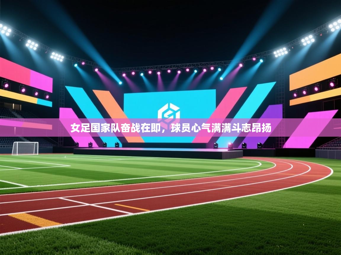 女足国家队奋战在即，球员心气满满斗志昂扬