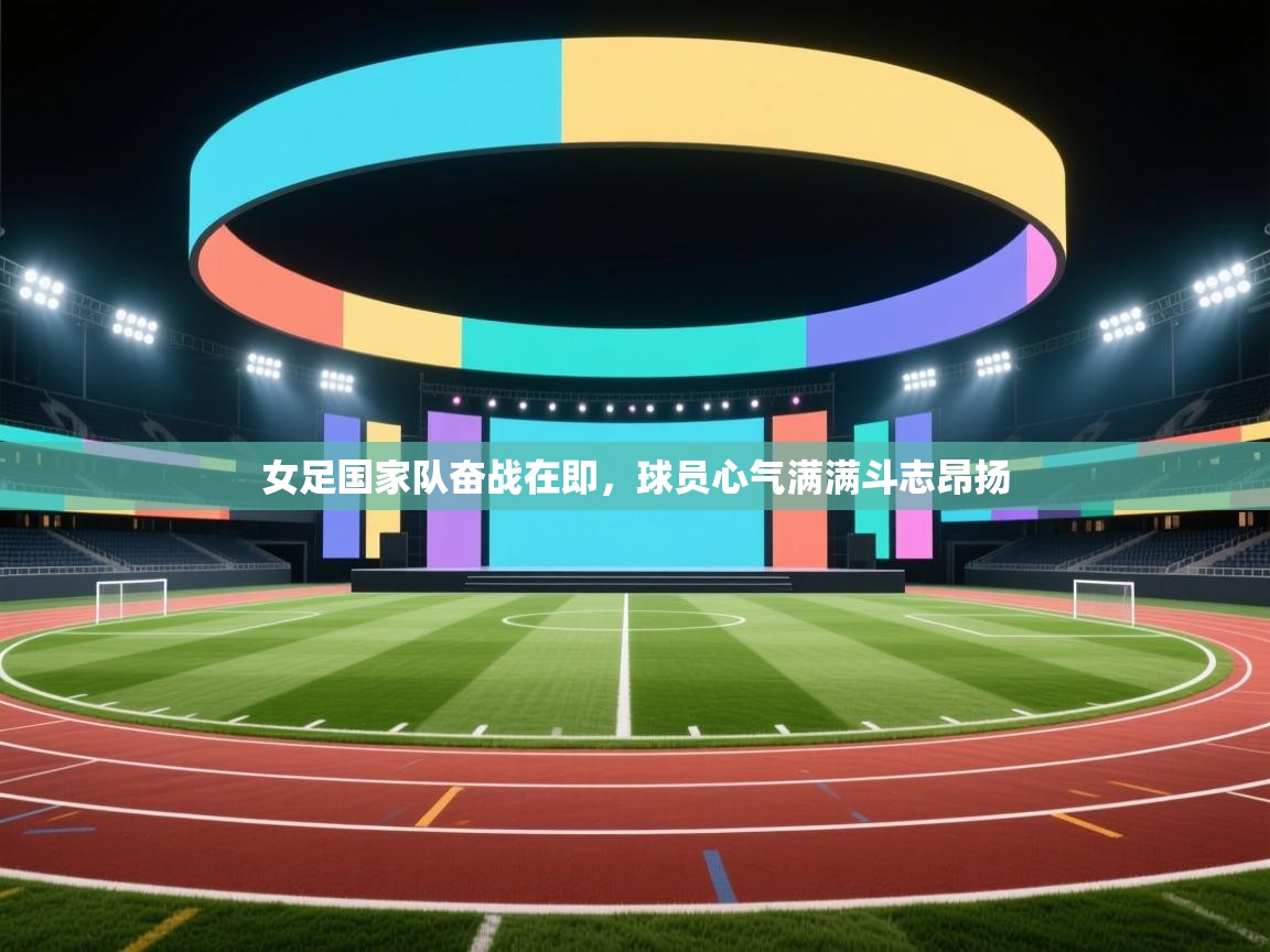 女足国家队奋战在即,球员心气满满斗志昂扬 第2张