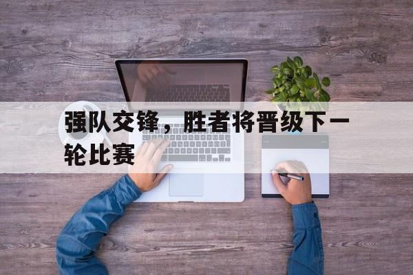 强队交锋，胜者将晋级下一轮比赛的简单介绍