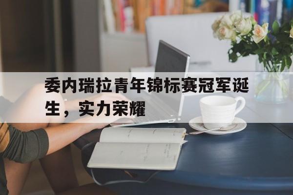 委内瑞拉青年锦标赛冠军诞生，实力荣耀的简单介绍